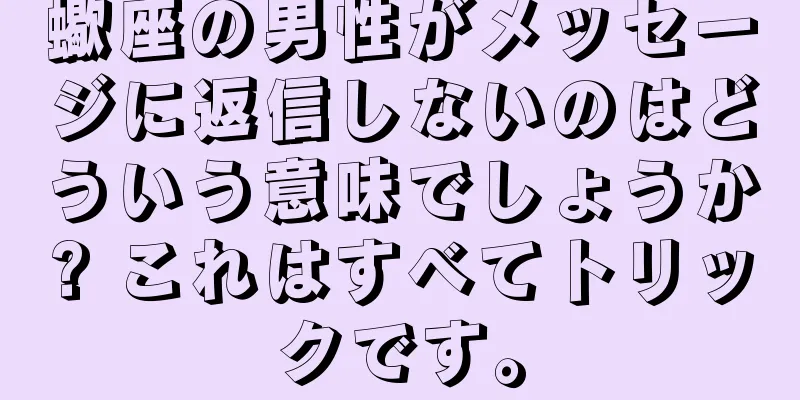 蠍座の男性がメッセージに返信しないのはどういう意味でしょうか? これはすべてトリックです。