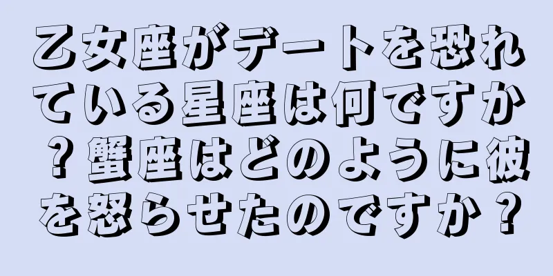 乙女座がデートを恐れている星座は何ですか？蟹座はどのように彼を怒らせたのですか？