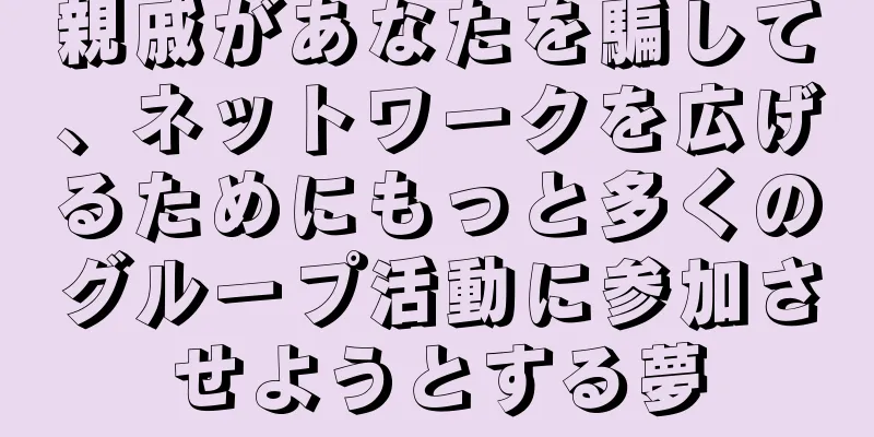 親戚があなたを騙して、ネットワークを広げるためにもっと多くのグループ活動に参加させようとする夢