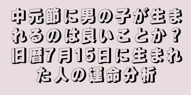 中元節に男の子が生まれるのは良いことか？旧暦7月15日に生まれた人の運命分析