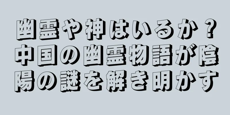 幽霊や神はいるか？中国の幽霊物語が陰陽の謎を解き明かす