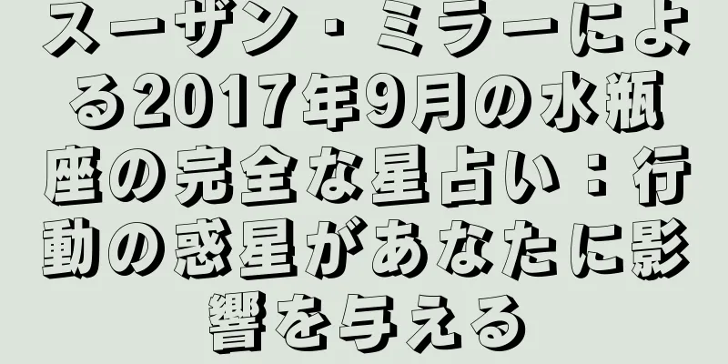 スーザン・ミラーによる2017年9月の水瓶座の完全な星占い：行動の惑星があなたに影響を与える