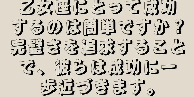 乙女座にとって成功するのは簡単ですか？完璧さを追求することで、彼らは成功に一歩近づきます。