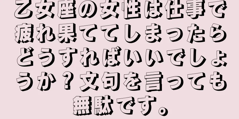 乙女座の女性は仕事で疲れ果ててしまったらどうすればいいでしょうか？文句を言っても無駄です。