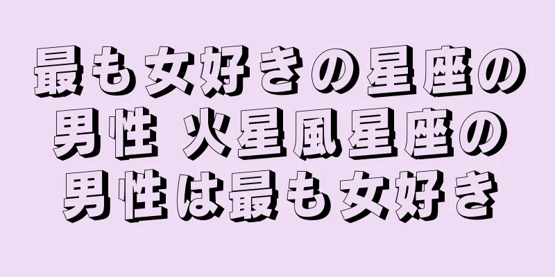最も女好きの星座の男性 火星風星座の男性は最も女好き