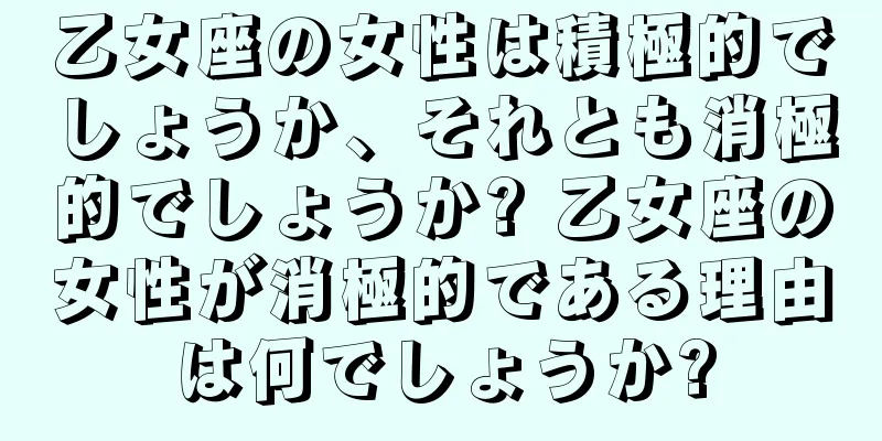 乙女座の女性は積極的でしょうか、それとも消極的でしょうか? 乙女座の女性が消極的である理由は何でしょうか?
