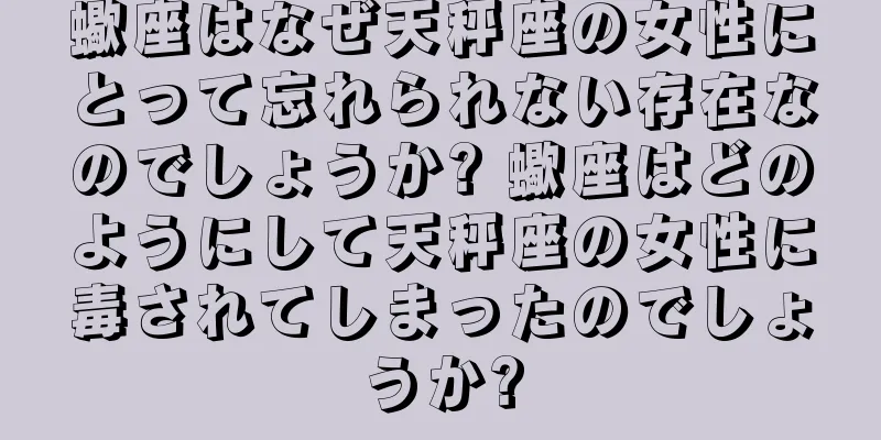 蠍座はなぜ天秤座の女性にとって忘れられない存在なのでしょうか? 蠍座はどのようにして天秤座の女性に毒されてしまったのでしょうか?