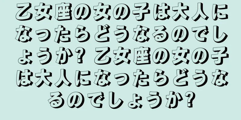 乙女座の女の子は大人になったらどうなるのでしょうか? 乙女座の女の子は大人になったらどうなるのでしょうか?
