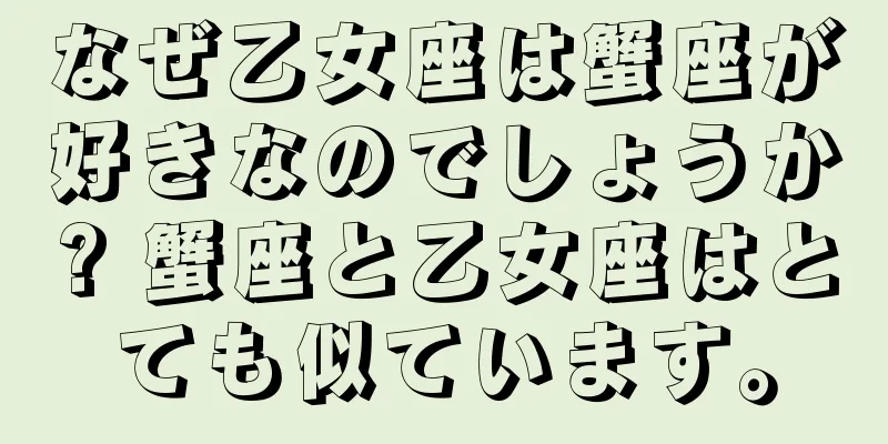 なぜ乙女座は蟹座が好きなのでしょうか? 蟹座と乙女座はとても似ています。