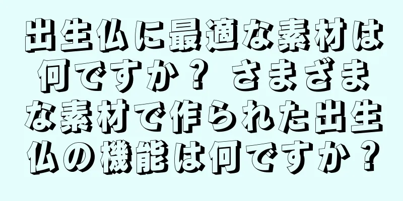 出生仏に最適な素材は何ですか？ さまざまな素材で作られた出生仏の機能は何ですか？