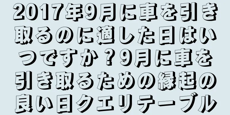 2017年9月に車を引き取るのに適した日はいつですか？9月に車を引き取るための縁起の良い日クエリテーブル