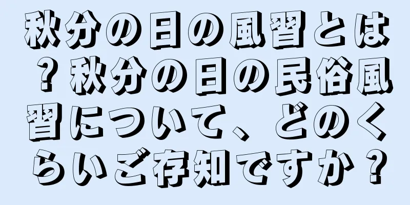 秋分の日の風習とは？秋分の日の民俗風習について、どのくらいご存知ですか？