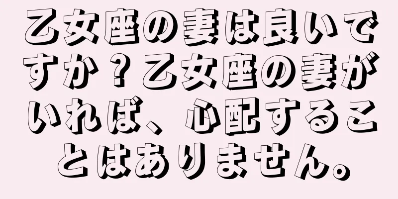 乙女座の妻は良いですか？乙女座の妻がいれば、心配することはありません。