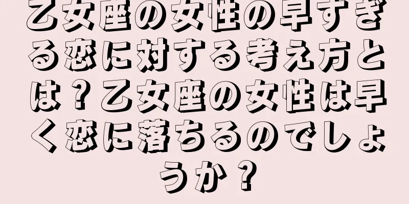 乙女座の女性の早すぎる恋に対する考え方とは？乙女座の女性は早く恋に落ちるのでしょうか？