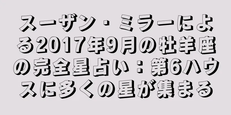 スーザン・ミラーによる2017年9月の牡羊座の完全星占い：第6ハウスに多くの星が集まる