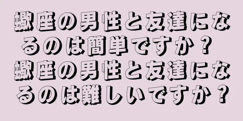 蠍座の男性と友達になるのは簡単ですか？ 蠍座の男性と友達になるのは難しいですか？