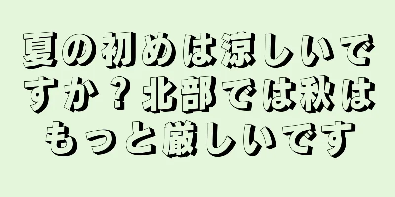 夏の初めは涼しいですか？北部では秋はもっと厳しいです