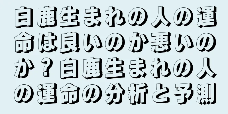 白鹿生まれの人の運命は良いのか悪いのか？白鹿生まれの人の運命の分析と予測