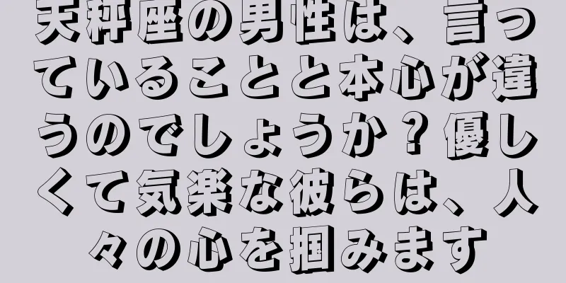 天秤座の男性は、言っていることと本心が違うのでしょうか？優しくて気楽な彼らは、人々の心を掴みます