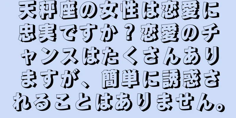 天秤座の女性は恋愛に忠実ですか？恋愛のチャンスはたくさんありますが、簡単に誘惑されることはありません。
