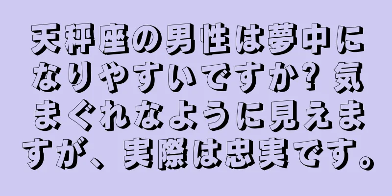 天秤座の男性は夢中になりやすいですか? 気まぐれなように見えますが、実際は忠実です。