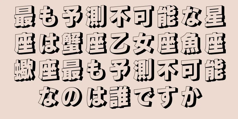 最も予測不可能な星座は蟹座乙女座魚座蠍座最も予測不可能なのは誰ですか