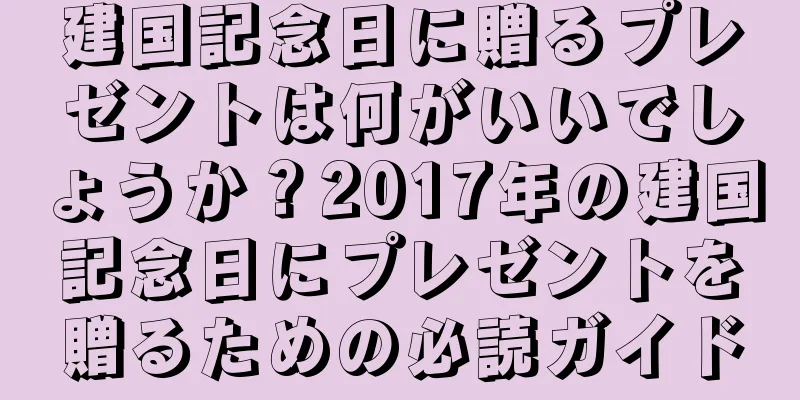 建国記念日に贈るプレゼントは何がいいでしょうか？2017年の建国記念日にプレゼントを贈るための必読ガイド