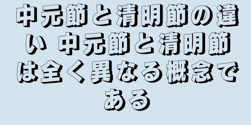 中元節と清明節の違い 中元節と清明節は全く異なる概念である