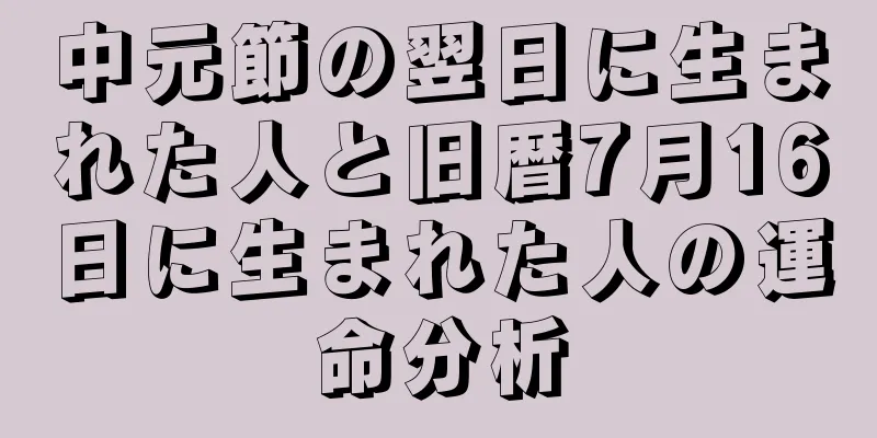 中元節の翌日に生まれた人と旧暦7月16日に生まれた人の運命分析
