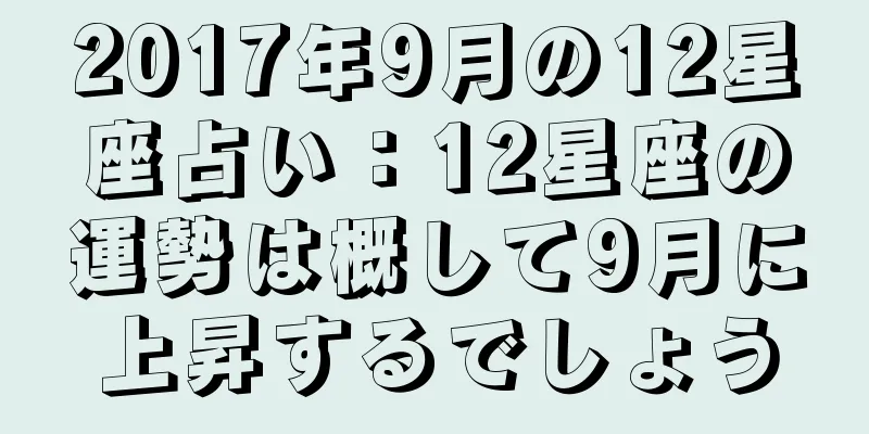 2017年9月の12星座占い：12星座の運勢は概して9月に上昇するでしょう