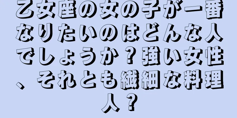 乙女座の女の子が一番なりたいのはどんな人でしょうか？強い女性、それとも繊細な料理人？