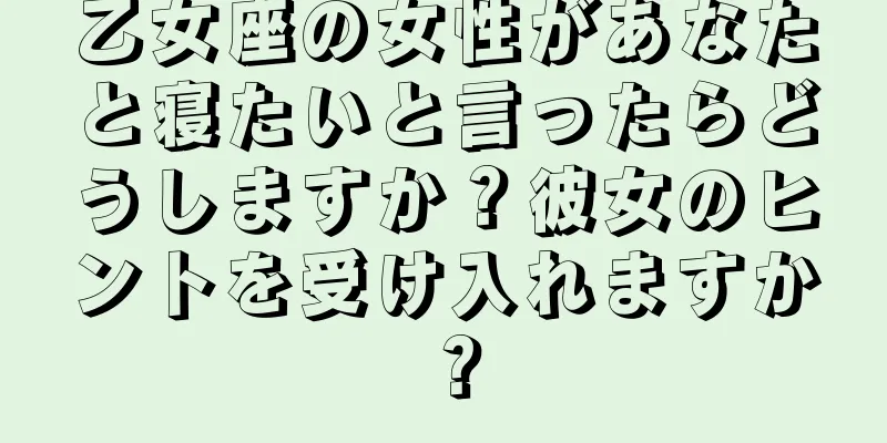乙女座の女性があなたと寝たいと言ったらどうしますか？彼女のヒントを受け入れますか？