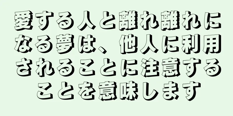 愛する人と離れ離れになる夢は、他人に利用されることに注意することを意味します