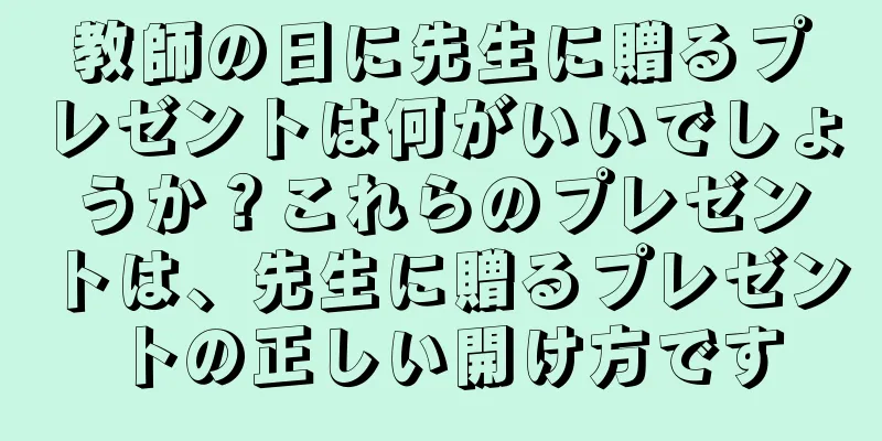 教師の日に先生に贈るプレゼントは何がいいでしょうか？これらのプレゼントは、先生に贈るプレゼントの正しい開け方です