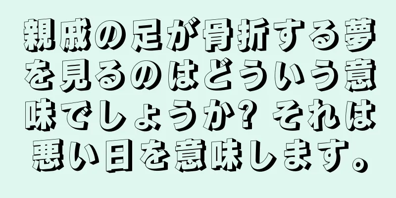 親戚の足が骨折する夢を見るのはどういう意味でしょうか? それは悪い日を意味します。