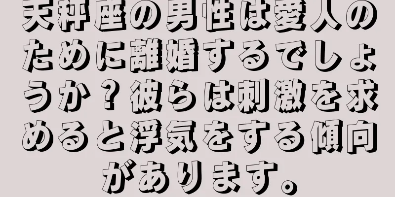 天秤座の男性は愛人のために離婚するでしょうか？彼らは刺激を求めると浮気をする傾向があります。