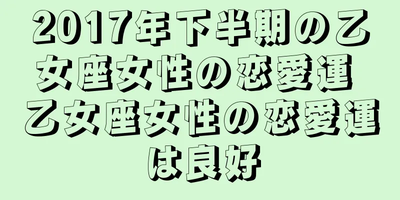 2017年下半期の乙女座女性の恋愛運 乙女座女性の恋愛運は良好