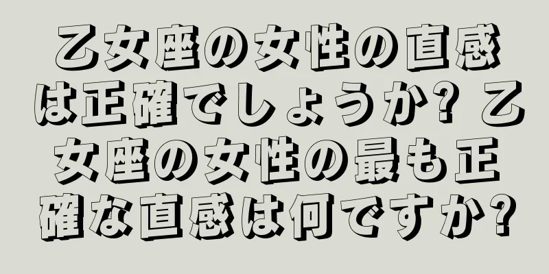 乙女座の女性の直感は正確でしょうか? 乙女座の女性の最も正確な直感は何ですか?