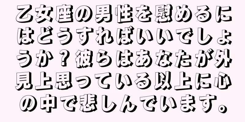 乙女座の男性を慰めるにはどうすればいいでしょうか？彼らはあなたが外見上思っている以上に心の中で悲しんでいます。