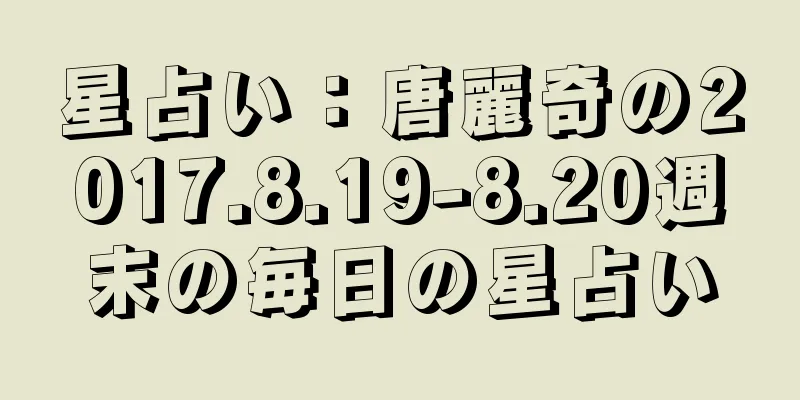 星占い：唐麗奇の2017.8.19-8.20週末の毎日の星占い