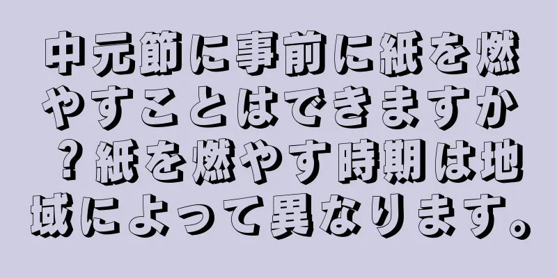 中元節に事前に紙を燃やすことはできますか？紙を燃やす時期は地域によって異なります。