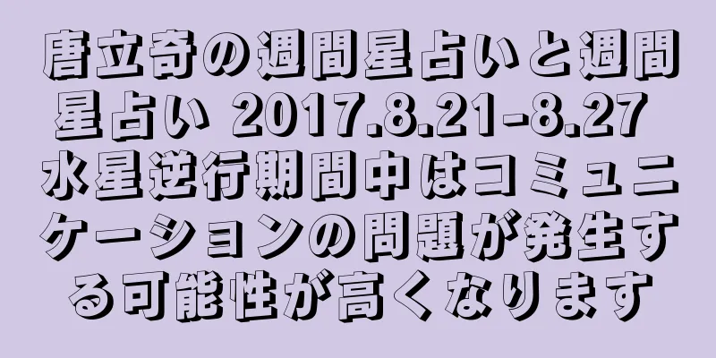 唐立奇の週間星占いと週間星占い 2017.8.21-8.27 水星逆行期間中はコミュニケーションの問題が発生する可能性が高くなります