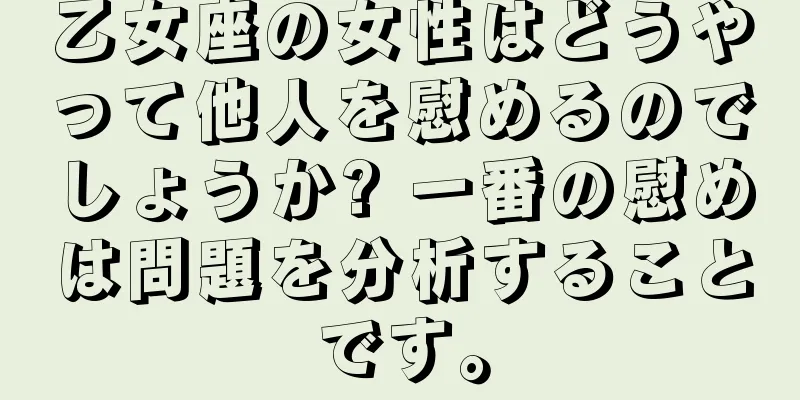 乙女座の女性はどうやって他人を慰めるのでしょうか? 一番の慰めは問題を分析することです。