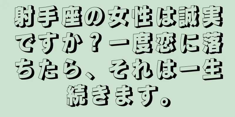 射手座の女性は誠実ですか？一度恋に落ちたら、それは一生続きます。