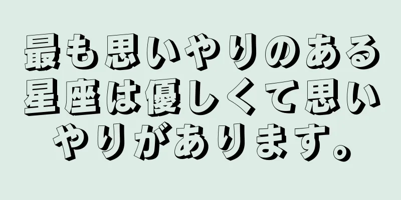 最も思いやりのある星座は優しくて思いやりがあります。