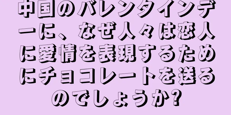 中国のバレンタインデーに、なぜ人々は恋人に愛情を表現するためにチョコレートを送るのでしょうか?