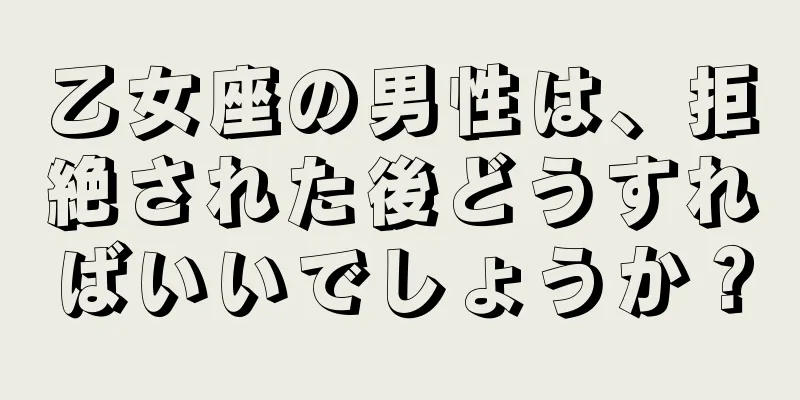 乙女座の男性は、拒絶された後どうすればいいでしょうか？