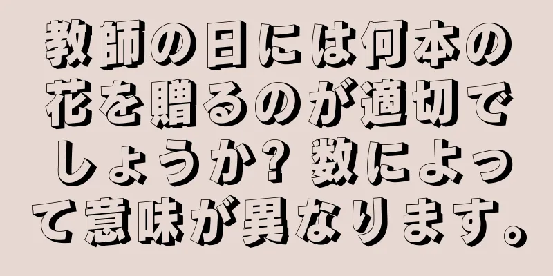 教師の日には何本の花を贈るのが適切でしょうか? 数によって意味が異なります。