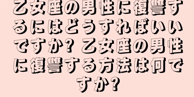 乙女座の男性に復讐するにはどうすればいいですか? 乙女座の男性に復讐する方法は何ですか?