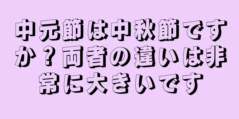 中元節は中秋節ですか？両者の違いは非常に大きいです